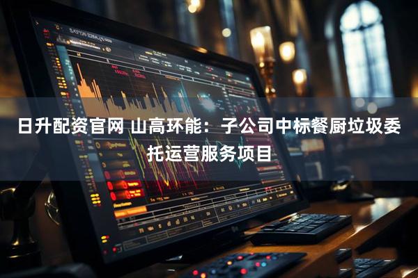 日升配资官网 山高环能：子公司中标餐厨垃圾委托运营服务项目