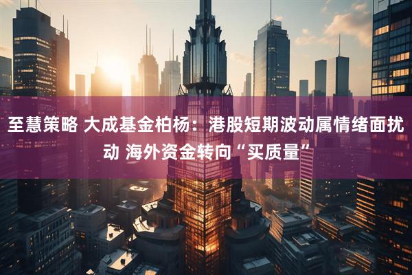 至慧策略 大成基金柏杨：港股短期波动属情绪面扰动 海外资金转向“买质量”