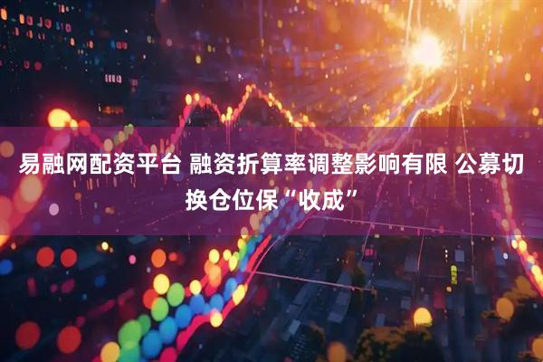 易融网配资平台 融资折算率调整影响有限 公募切换仓位保“收成”
