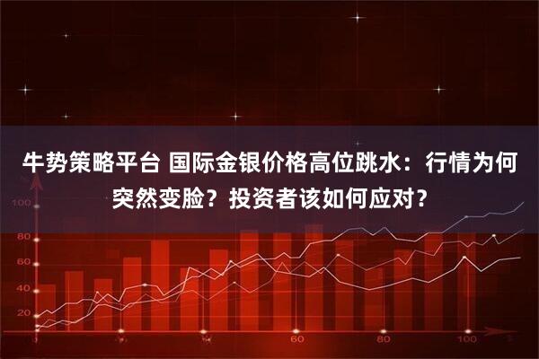 牛势策略平台 国际金银价格高位跳水：行情为何突然变脸？投资者该如何应对？