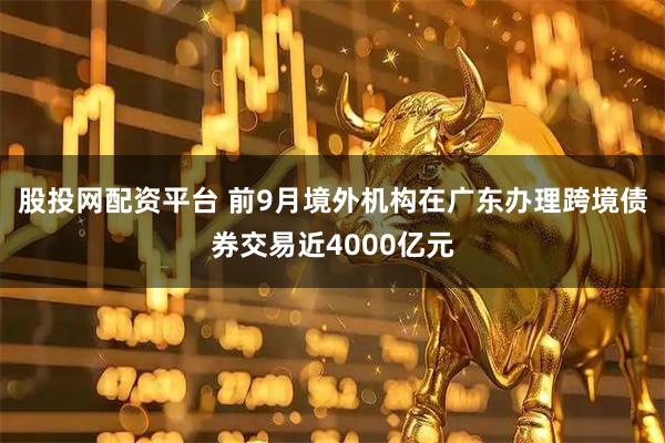 股投网配资平台 前9月境外机构在广东办理跨境债券交易近4000亿元