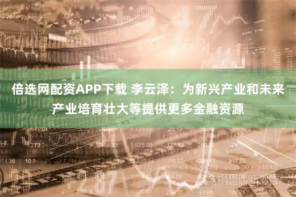 倍选网配资APP下载 李云泽：为新兴产业和未来产业培育壮大等提供更多金融资源