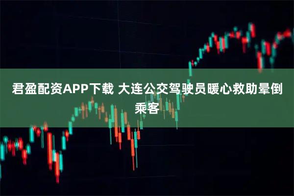 君盈配资APP下载 大连公交驾驶员暖心救助晕倒乘客