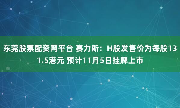东莞股票配资网平台 赛力斯：H股发售价为每股131.5港元 预计11月5日挂牌上市