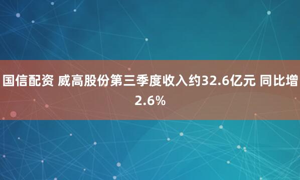 国信配资 威高股份第三季度收入约32.6亿元 同比增2.6%