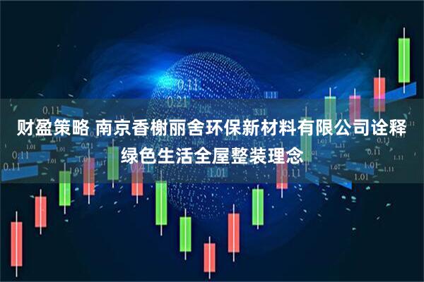 财盈策略 南京香榭丽舍环保新材料有限公司诠释绿色生活全屋整装理念