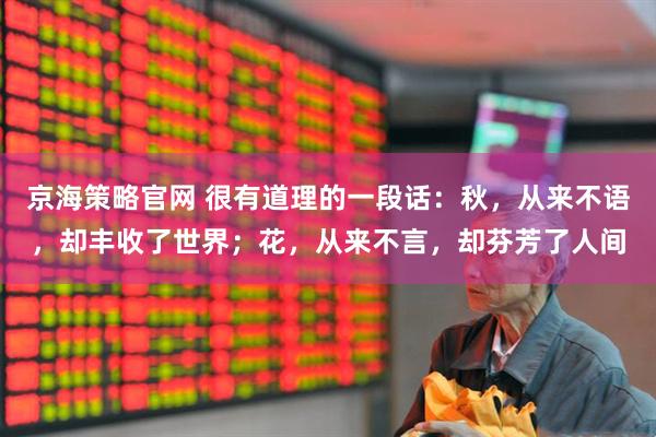 京海策略官网 很有道理的一段话：秋，从来不语，却丰收了世界；花，从来不言，却芬芳了人间