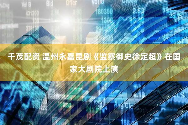 千茂配资 温州永嘉昆剧《监察御史徐定超》在国家大剧院上演