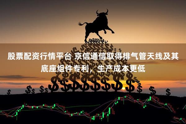 股票配资行情平台 京信通信取得排气管天线及其底座组件专利，生产成本更低