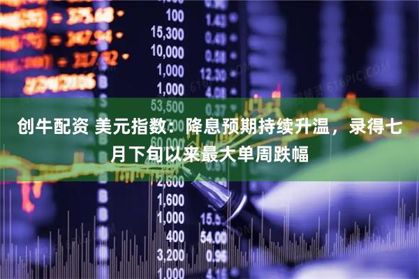 创牛配资 美元指数：降息预期持续升温，录得七月下旬以来最大单周跌幅