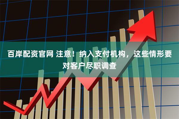 百岸配资官网 注意！纳入支付机构，这些情形要对客户尽职调查