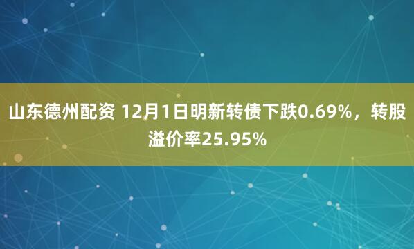 山东德州配资 12月1日明新转债下跌0.69%，转股溢价率25.95%