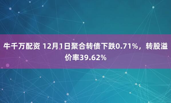 牛千万配资 12月1日聚合转债下跌0.71%，转股溢价率39.62%