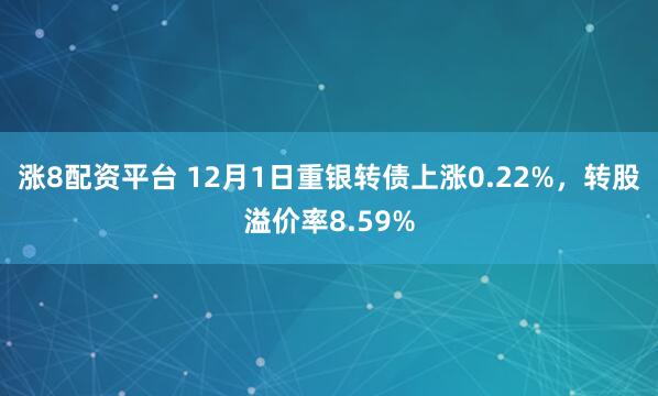 涨8配资平台 12月1日重银转债上涨0.22%，转股溢价率8.59%