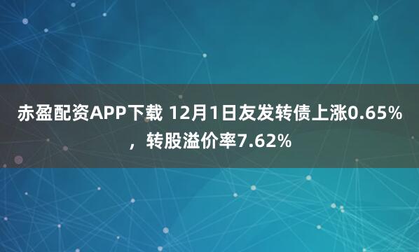 赤盈配资APP下载 12月1日友发转债上涨0.65%，转股溢价率7.62%