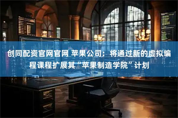 创同配资官网官网 苹果公司：将通过新的虚拟编程课程扩展其“苹果制造学院”计划