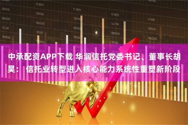 中承配资APP下载 华润信托党委书记、董事长胡昊： 信托业转型进入核心能力系统性重塑新阶段