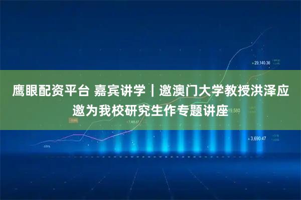 鹰眼配资平台 嘉宾讲学｜邀澳门大学教授洪泽应邀为我校研究生作专题讲座