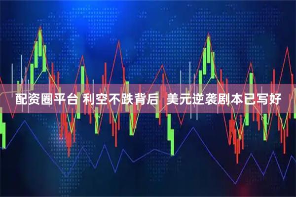 配资圈平台 利空不跌背后  美元逆袭剧本已写好