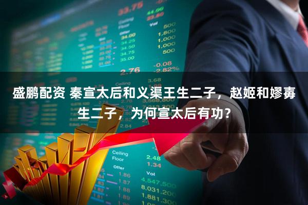 盛鹏配资 秦宣太后和义渠王生二子，赵姬和嫪毐生二子，为何宣太后有功？