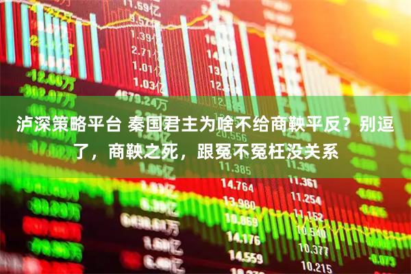 泸深策略平台 秦国君主为啥不给商鞅平反？别逗了，商鞅之死，跟冤不冤枉没关系
