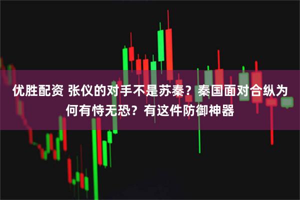 优胜配资 张仪的对手不是苏秦？秦国面对合纵为何有恃无恐？有这件防御神器