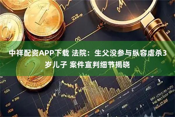 中祥配资APP下载 法院：生父没参与纵容虐杀3岁儿子 案件宣判细节揭晓