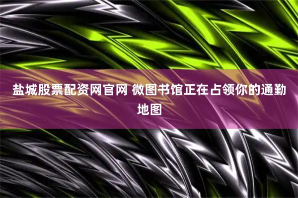 盐城股票配资网官网 微图书馆正在占领你的通勤地图