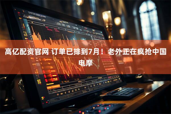 高亿配资官网 订单已排到7月！老外正在疯抢中国电摩