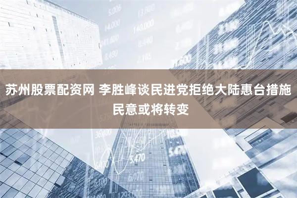 苏州股票配资网 李胜峰谈民进党拒绝大陆惠台措施 民意或将转变