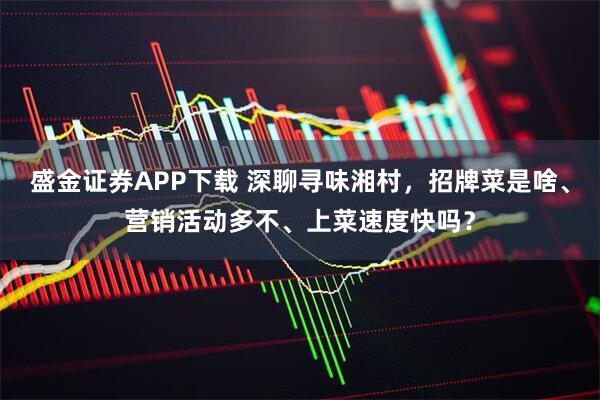 盛金证券APP下载 深聊寻味湘村，招牌菜是啥、营销活动多不、上菜速度快吗？