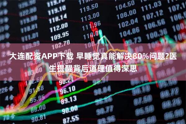 大连配资APP下载 早睡觉真能解决80%问题?医生提醒背后道理值得深思