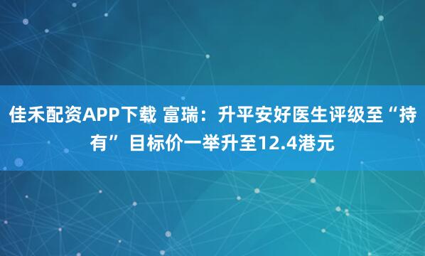 佳禾配资APP下载 富瑞：升平安好医生评级至“持有” 目标价一举升至12.4港元