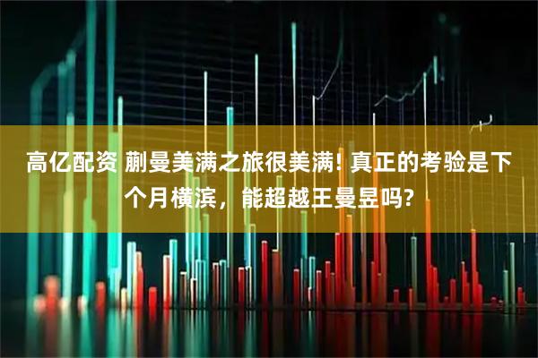 高亿配资 蒯曼美满之旅很美满! 真正的考验是下个月横滨，能超越王曼昱吗?