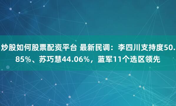 炒股如何股票配资平台 最新民调：李四川支持度50.85%、苏巧慧44.06%，蓝军11个选区领先