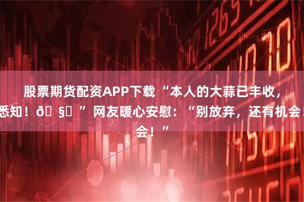 股票期货配资APP下载 “本人的大蒜已丰收，请悉知！🧄” 网友暖心安慰：“别放弃，还有机会！”