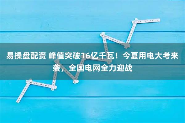 易操盘配资 峰值突破16亿千瓦！今夏用电大考来袭，全国电网全力迎战