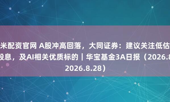 米配资官网 A股冲高回落，大同证券：建议关注低估值高股息，及AI相关优质标的｜华宝基金3A日报（2026.8.28）