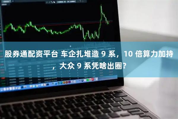 股券通配资平台 车企扎堆造 9 系，10 倍算力加持，大众 9 系凭啥出圈？