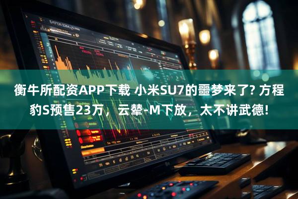 衡牛所配资APP下载 小米SU7的噩梦来了? 方程豹S预售23万，云辇-M下放，太不讲武德!